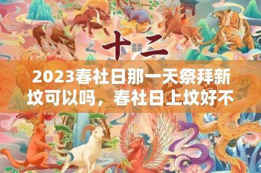 2023春社日那一天祭拜新坟可以吗，春社日上坟好不好