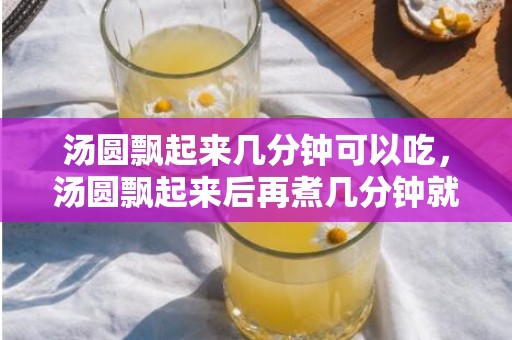 汤圆飘起来几分钟可以吃，汤圆飘起来后再煮几分钟就熟了