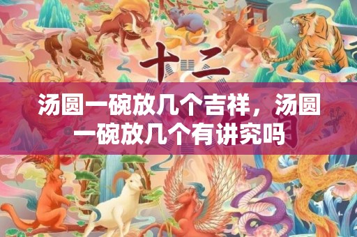 汤圆一碗放几个吉祥，汤圆一碗放几个有讲究吗