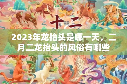 2023年龙抬头是哪一天，二月二龙抬头的风俗有哪些