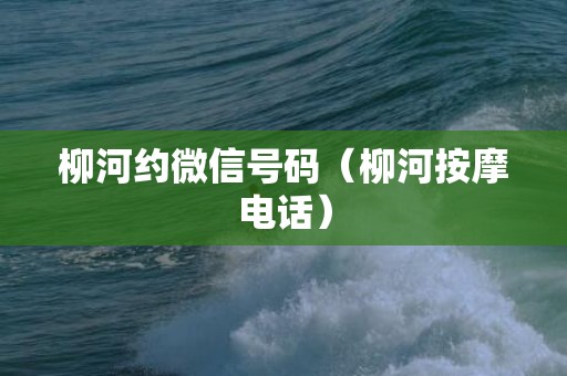 柳河约微信号码（柳河按摩电话）