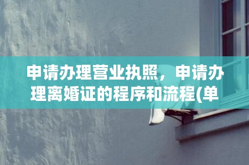 申请办理营业执照，申请办理离婚证的程序和流程(单方补办离婚证)