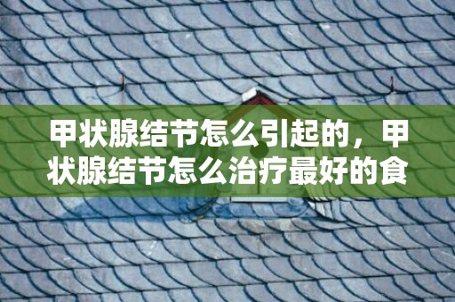 甲状腺结节怎么引起的，甲状腺结节怎么治疗最好的食疗方法 甲状腺结节输液管用吗