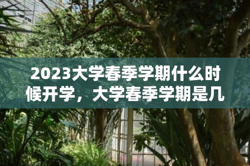 2023大学春季学期什么时候开学，大学春季学期是几月到几月