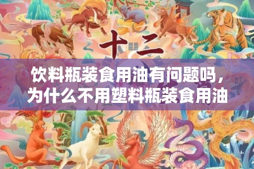 饮料瓶装食用油有问题吗，为什么不用塑料瓶装食用油