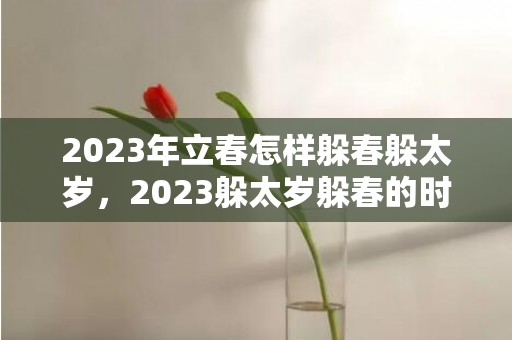 2023年立春怎样躲春躲太岁，2023躲太岁躲春的时间和方法