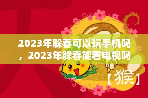 2023年躲春可以玩手机吗，2023年躲春能看电视吗