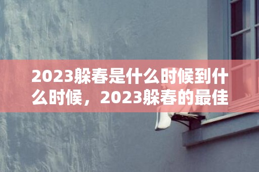 2023躲春是什么时候到什么时候，2023躲春的最佳时间