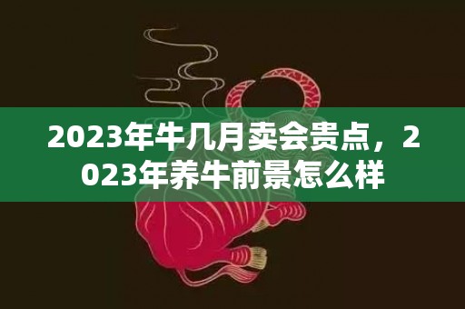 2023年牛几月卖会贵点，2023年养牛前景怎么样