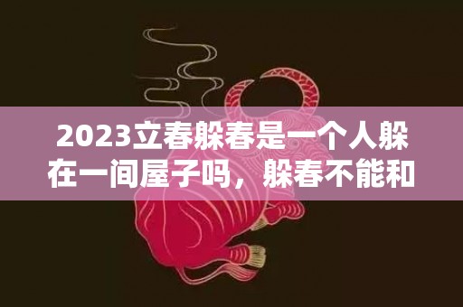 2023立春躲春是一个人躲在一间屋子吗，躲春不能和别人在一个屋吗