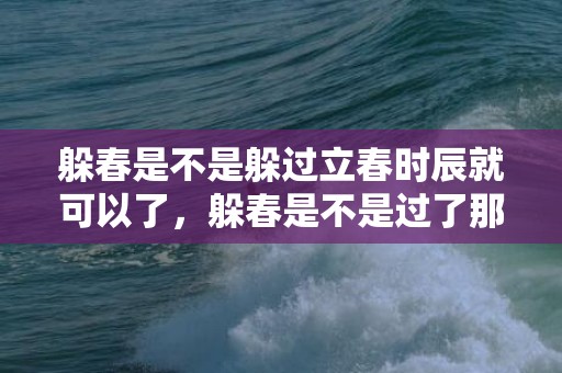 躲春是不是躲过立春时辰就可以了，躲春是不是过了那个时间点就可以了
