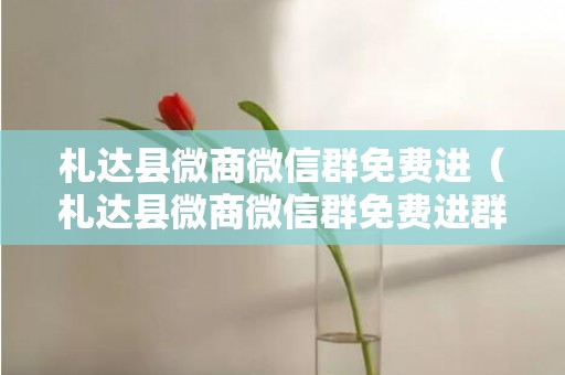 札达县微商微信群免费进（札达县微商微信群免费进群）