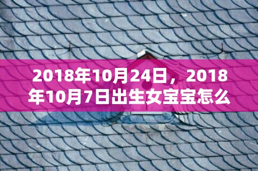2018年10月24日，2018年10月7日出生女宝宝怎么起名好？缺什么五行属性呢？