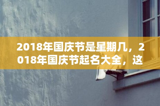 2018年国庆节是星期几，2018年国庆节起名大全，这天卦象好吗？