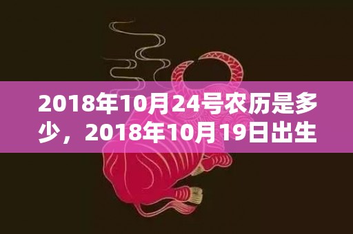 2018年10月24号农历是多少，2018年10月19日出生的男孩怎么取名？缺火有什么危害？