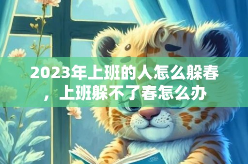 2023年上班的人怎么躲春，上班躲不了春怎么办