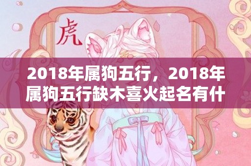 2018年属狗五行，2018年属狗五行缺木喜火起名有什么推荐？