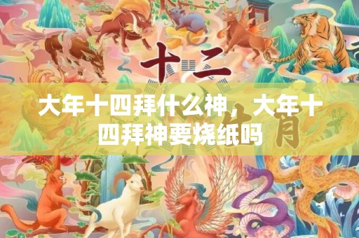 大年十四拜什么神，大年十四拜神要烧纸吗