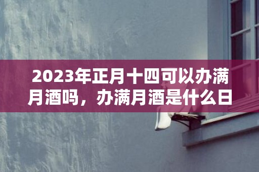 2023年正月十四可以办满月酒吗，办满月酒是什么日子都可以吗