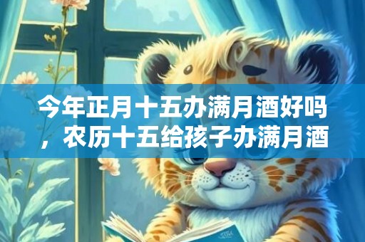今年正月十五办满月酒好吗，农历十五给孩子办满月酒好吗
