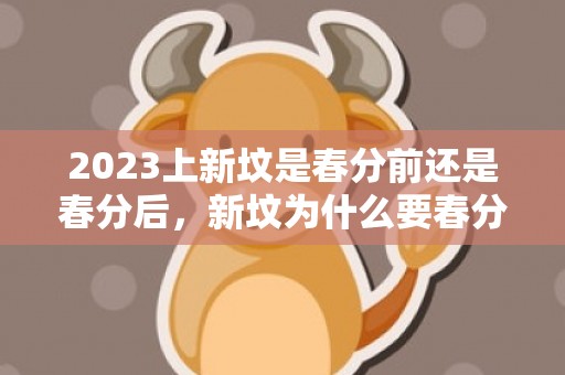 2023上新坟是春分前还是春分后，新坟为什么要春分前上