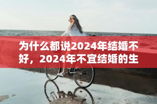 为什么都说2024年结婚不好，2024年不宜结婚的生肖有哪些