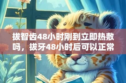 拔智齿48小时刚到立即热敷吗，拔牙48小时后可以正常吃饭吗​