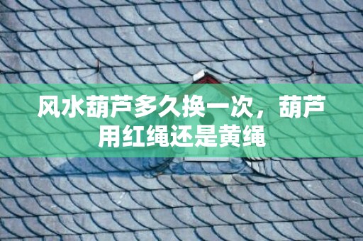 风水葫芦多久换一次，葫芦用红绳还是黄绳