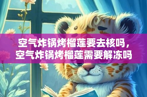 空气炸锅烤榴莲要去核吗，空气炸锅烤榴莲需要解冻吗
