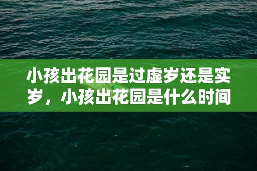 小孩出花园是过虚岁还是实岁，小孩出花园是什么时间