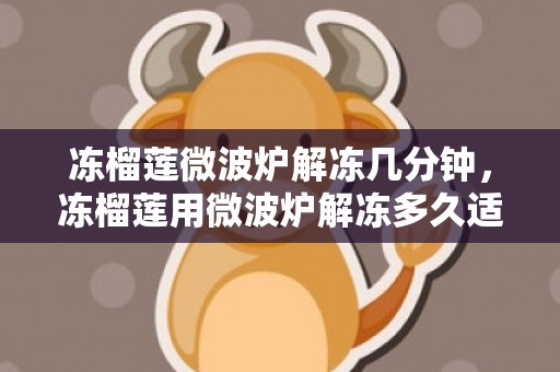 冻榴莲微波炉解冻几分钟，冻榴莲用微波炉解冻多久适宜