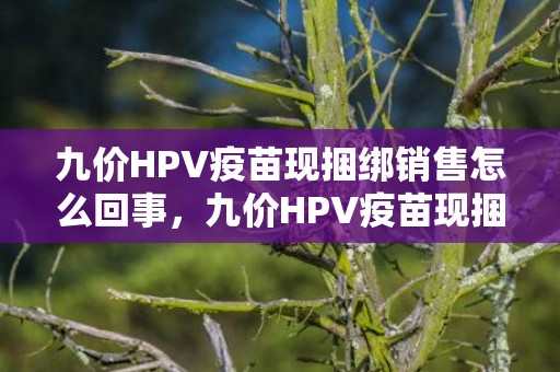 九价HPV疫苗现捆绑销售怎么回事，九价HPV疫苗现捆绑销售怎么投诉