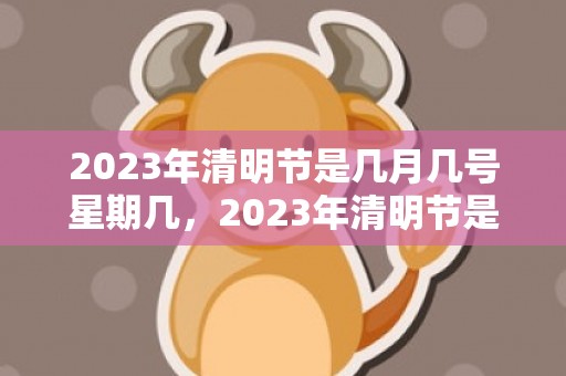2023年清明节是几月几号星期几，2023年清明节是几时几分几秒