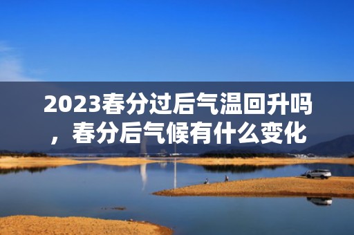 2023春分过后气温回升吗，春分后气候有什么变化
