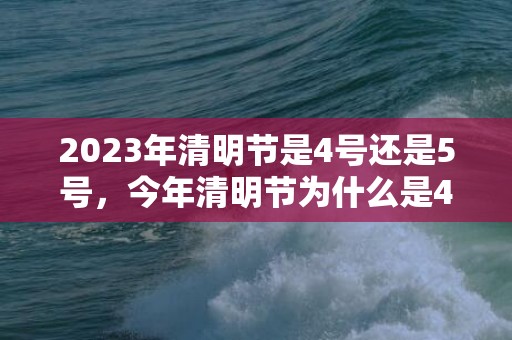 2023年清明节是4号还是5号，今年清明节为什么是4月5日