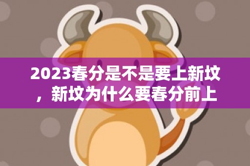 2023春分是不是要上新坟，新坟为什么要春分前上