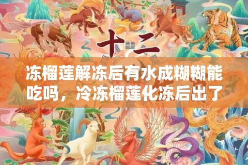 冻榴莲解冻后有水成糊糊能吃吗，冷冻榴莲化冻后出了很多水还能吃吗