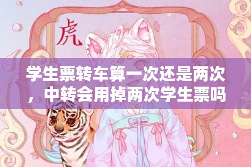 学生票转车算一次还是两次，中转会用掉两次学生票吗