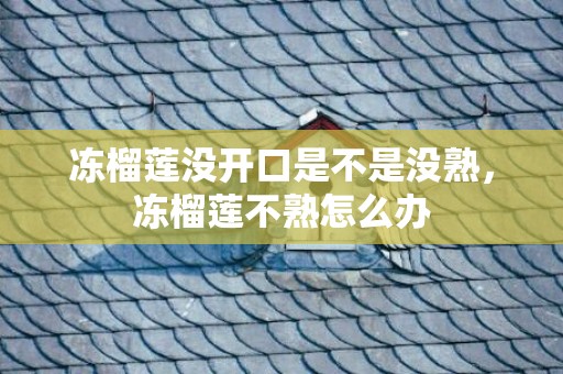 冻榴莲没开口是不是没熟，冻榴莲不熟怎么办