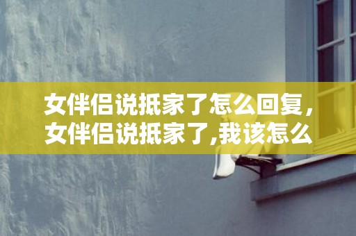 女伴侣说抵家了怎么回复，女伴侣说抵家了,我该怎么答复?