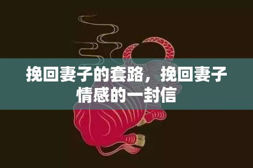 挽回妻子的套路，挽回妻子情感的一封信