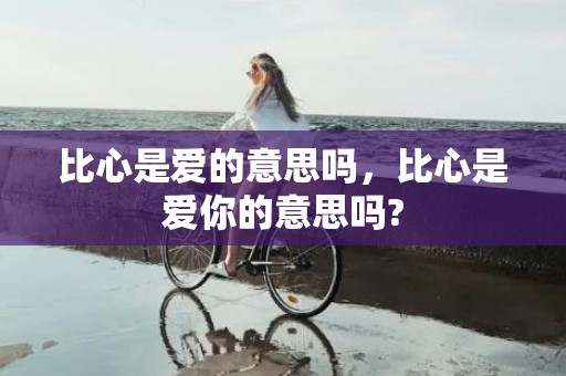 比心是爱的意思吗，比心是爱你的意思吗?