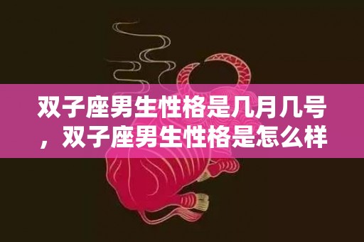 双子座男生性格是几月几号，双子座男生性格是怎么样
