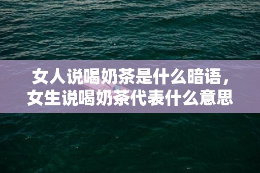 女人说喝奶茶是什么暗语，女生说喝奶茶代表什么意思?