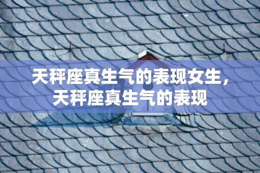 天秤座真生气的表现女生，天秤座真生气的表现