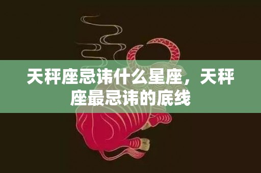 天秤座忌讳什么星座，天秤座最忌讳的底线