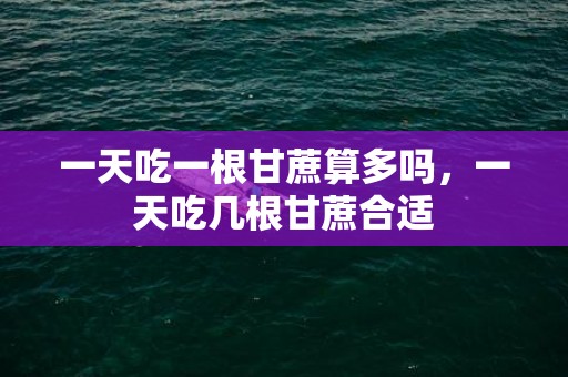 一天吃一根甘蔗算多吗，一天吃几根甘蔗合适