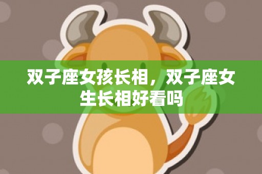 双子座女孩长相，双子座女生长相好看吗
