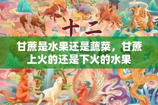 甘蔗是水果还是蔬菜，甘蔗上火的还是下火的水果
