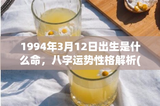 1994年3月12日出生是什么命，八字运势性格解析(1994年3月15号阴历是多少)